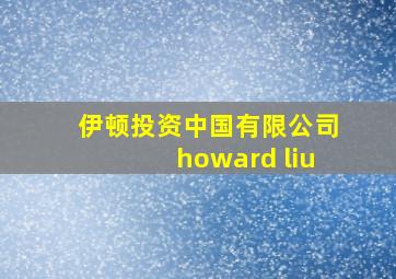 伊顿投资中国有限公司howard liu